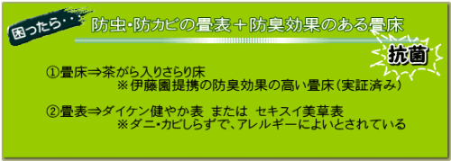 畳表⇒ダイケン健やか表 または セキスイ美草表　ダニ・カビしらずで、アレルギーによいとされている。  畳床⇒茶がら入りさらり床 　　　　　※伊藤園提携の防臭効果の高い畳床（認証済み） 